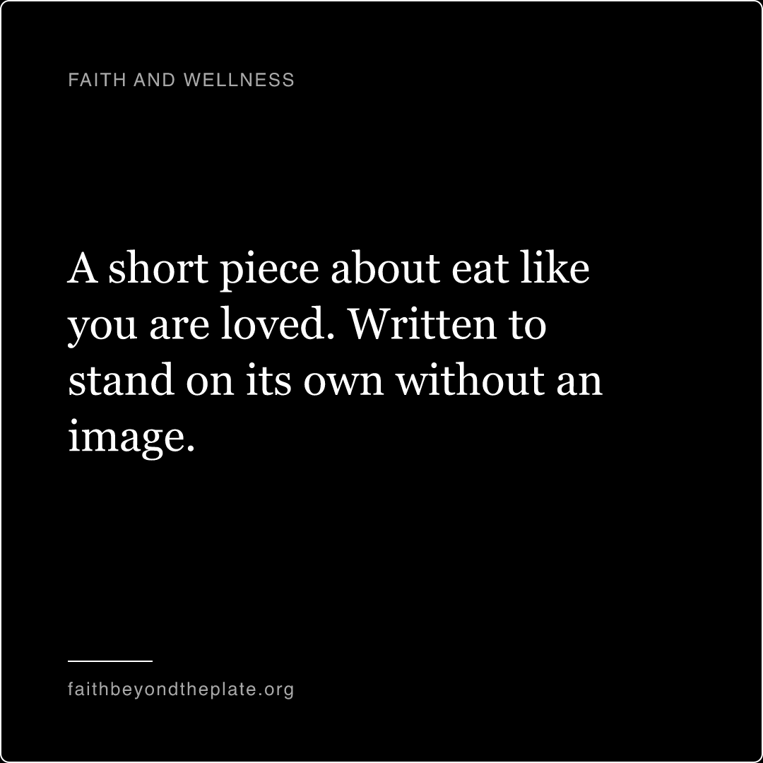 Quote card. “A short piece about eat like you are loved. Written to stand on its own without an image.” — faithbeyondtheplate.org