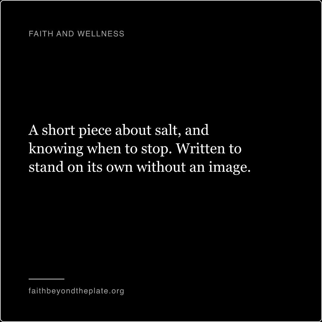 Quote card. “A short piece about salt, and knowing when to stop. Written to stand on its own without an image.” — faithbeyondtheplate.org