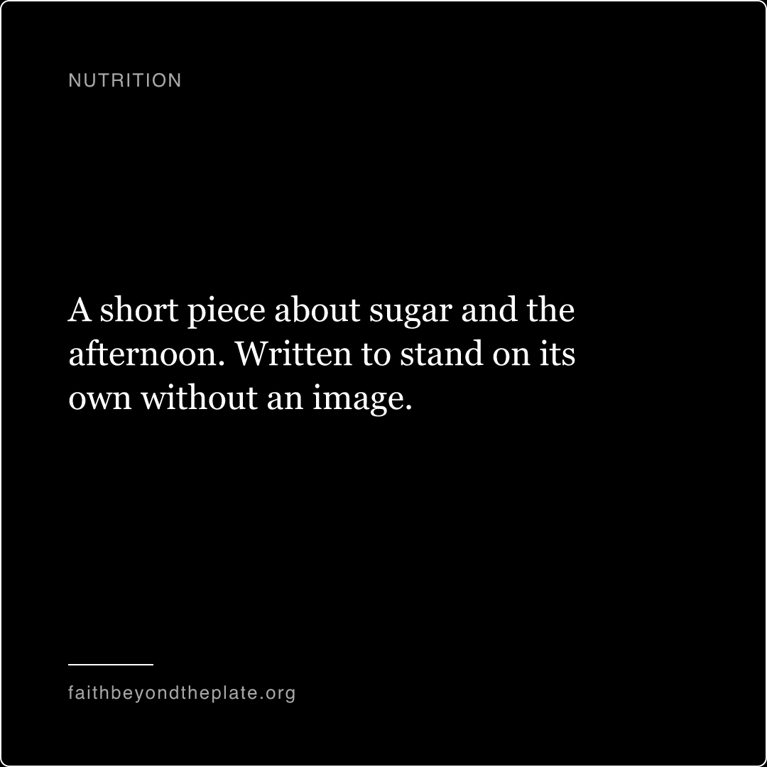 Quote card. “A short piece about sugar and the afternoon. Written to stand on its own without an image.” — faithbeyondtheplate.org